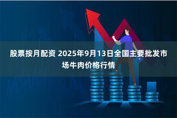 股票按月配资 2025年9月13日全国主要批发市场牛肉价格行情