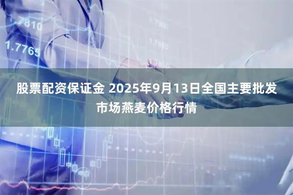 股票配资保证金 2025年9月13日全国主要批发市场燕麦价格行情
