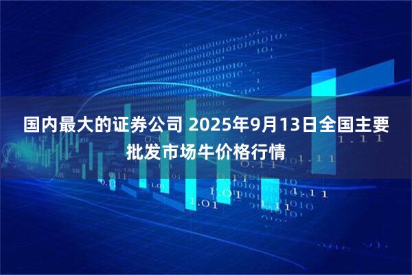 国内最大的证券公司 2025年9月13日全国主要批发市场牛价格行情