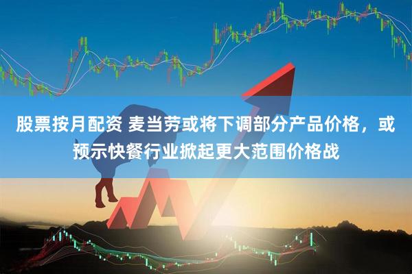 股票按月配资 麦当劳或将下调部分产品价格，或预示快餐行业掀起更大范围价格战