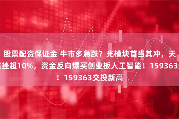 股票配资保证金 牛市多急跌?光模块首当其冲,天孚通信重挫超10%,资金反向爆买创业板人工智能!159363交投新高