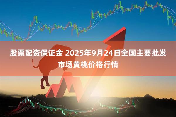 股票配资保证金 2025年9月24日全国主要批发市场黄桃价格行情