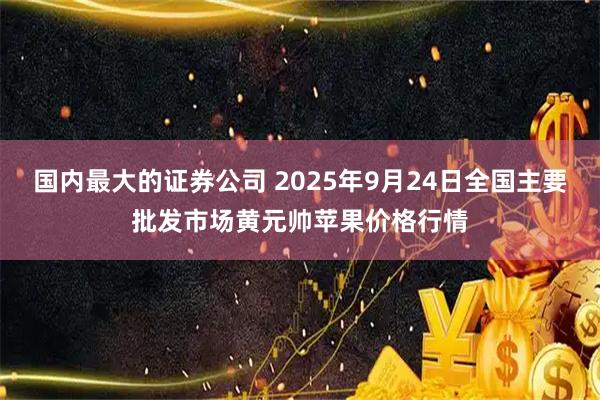 国内最大的证券公司 2025年9月24日全国主要批发市场黄元帅苹果价格行情