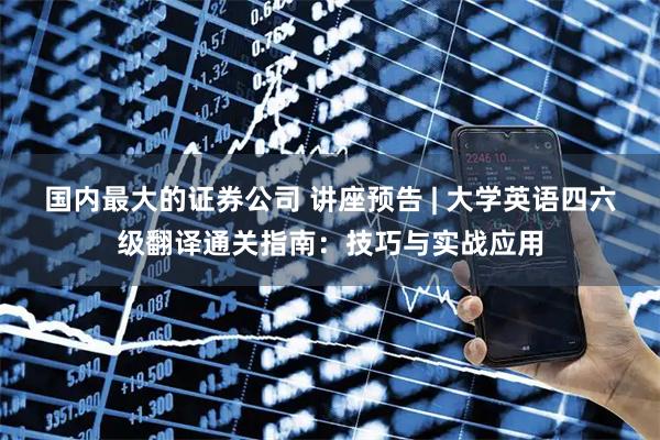 国内最大的证券公司 讲座预告 | 大学英语四六级翻译通关指南：技巧与实战应用