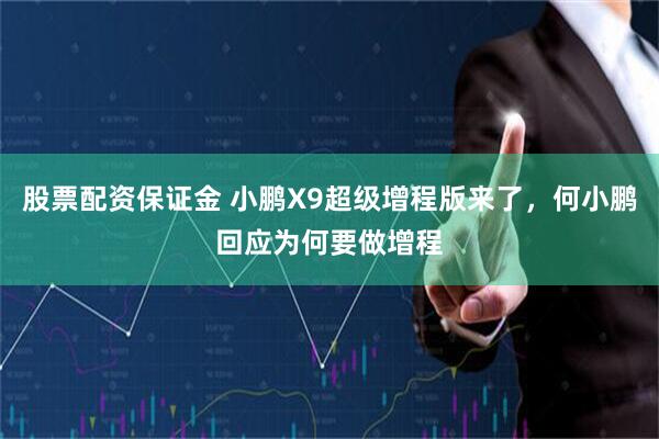 股票配资保证金 小鹏X9超级增程版来了,何小鹏回应为何要做增程