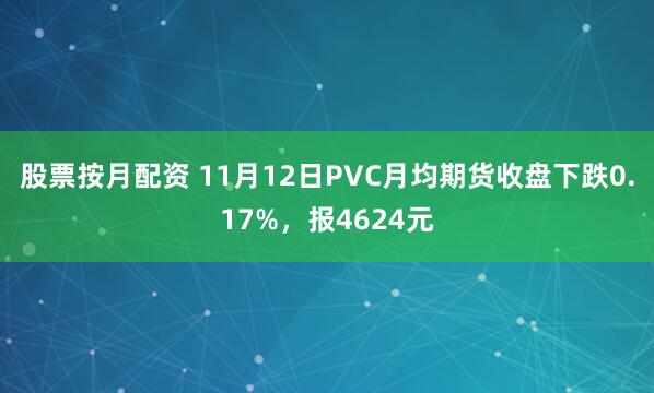 股票按月配资 11月12日PVC月均期货收盘下跌0.17%，报4624元
