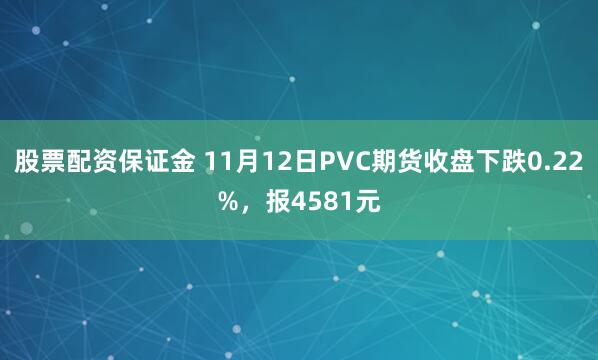 股票配资保证金 11月12日PVC期货收盘下跌0.22%,报4581元