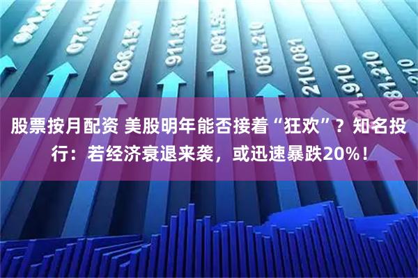 股票按月配资 美股明年能否接着“狂欢”？知名投行：若经济衰退来袭，或迅速暴跌20%！