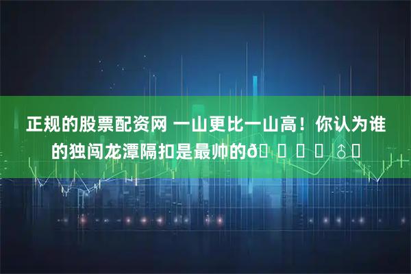 正规的股票配资网 一山更比一山高！你认为谁的独闯龙潭隔扣是最帅的🙋‍♂️