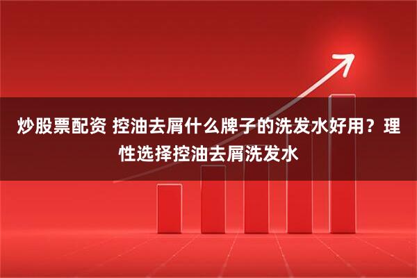 炒股票配资 控油去屑什么牌子的洗发水好用？理性选择控油去屑洗发水