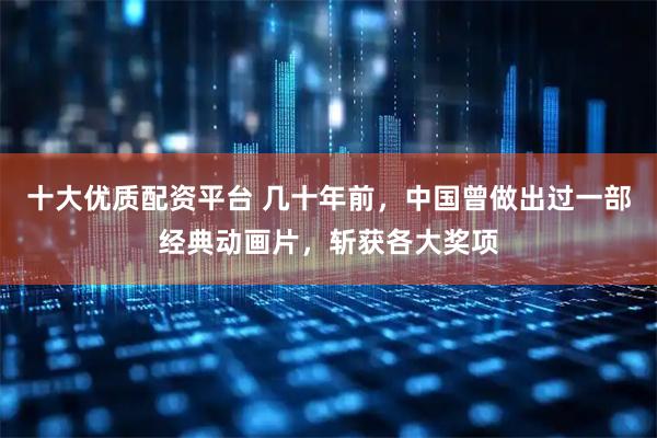 十大优质配资平台 几十年前，中国曾做出过一部经典动画片，斩获各大奖项