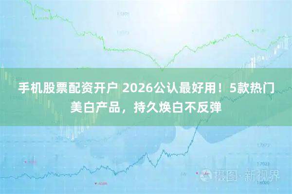 手机股票配资开户 2026公认最好用！5款热门美白产品，持久焕白不反弹