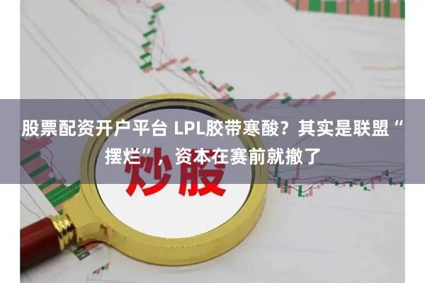 股票配资开户平台 LPL胶带寒酸？其实是联盟“摆烂”，资本在赛前就撤了