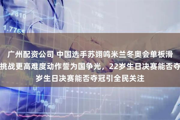 广州配资公司 中国选手苏翊鸣米兰冬奥会单板滑雪预赛晋级，挑战更高难度动作誓为国争光，22岁生日决赛能否夺冠引全民关注