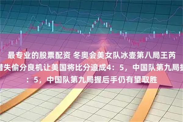 最专业的股票配资 冬奥会美女队冰壶第八局王芮最后一投失误，错失偷分良机让美国将比分追成4：5，中国队第九局握后手仍有望取胜