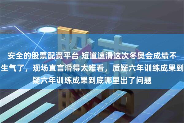 安全的股票配资平台 短道速滑这次冬奥会成绩不佳，连王濛都看生气了，现场直言滑得太难看，质疑六年训练成果到底哪里出了问题