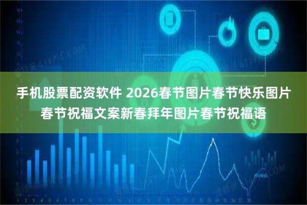 手机股票配资软件 2026春节图片春节快乐图片春节祝福文案新春拜年图片春节祝福语