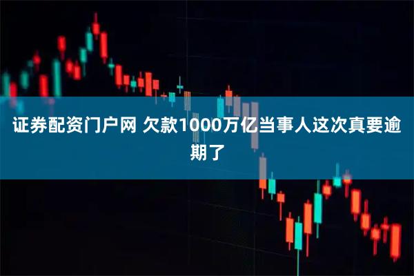 证券配资门户网 欠款1000万亿当事人这次真要逾期了