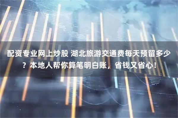 配资专业网上炒股 湖北旅游交通费每天预留多少？本地人帮你算笔明白账，省钱又省心！