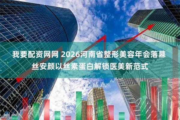 我要配资网网 2026河南省整形美容年会落幕 丝安颜以丝素蛋白解锁医美新范式
