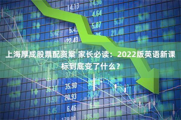 上海厚成股票配资案 家长必读：2022版英语新课标到底变了什么？