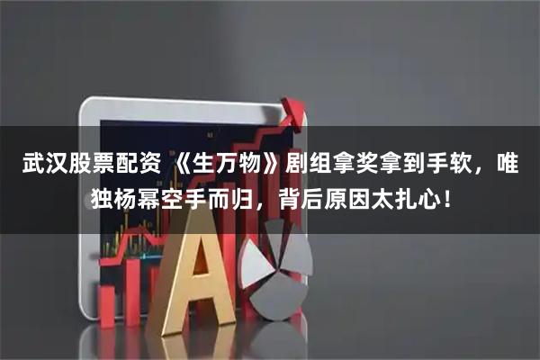 武汉股票配资 《生万物》剧组拿奖拿到手软,唯独杨幂空手而归,背后原因太扎心!