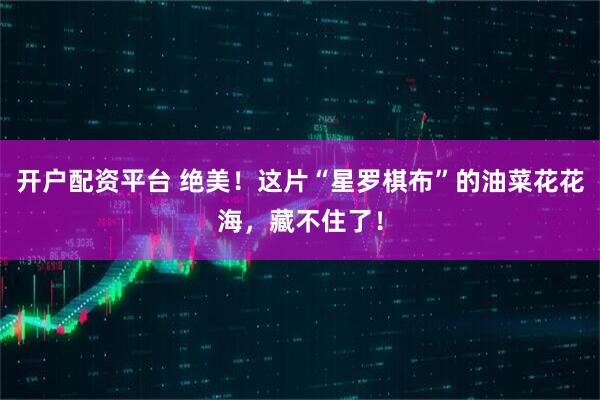 开户配资平台 绝美!这片“星罗棋布”的油菜花花海,藏不住了!