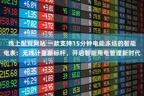 线上配资网站 一款支持15分钟电能冻结的智能电表:无线计量新标杆,开启智能用电管理新时代