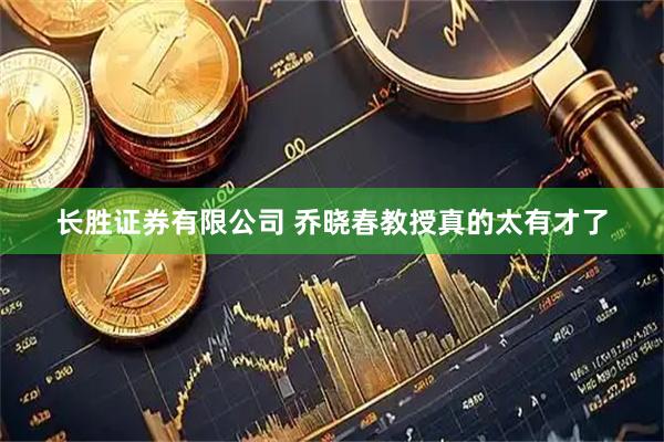 长胜证券有限公司 乔晓春教授真的太有才了