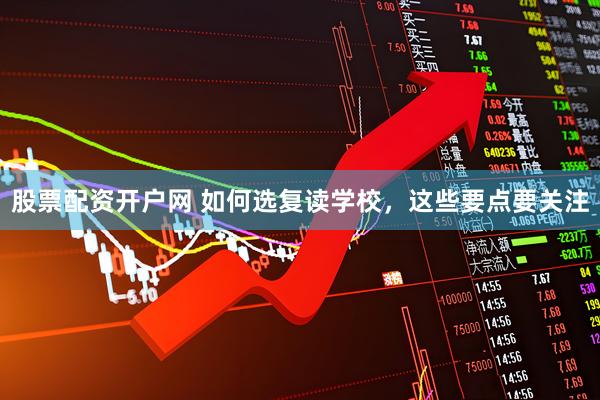 股票配资开户网 如何选复读学校，这些要点要关注