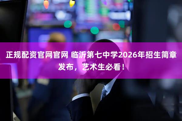 正规配资官网官网 临沂第七中学2026年招生简章发布，艺术生必看！