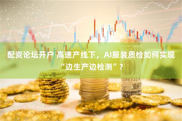 配资论坛开户 高速产线下，AI服装质检如何实现“边生产边检测”？