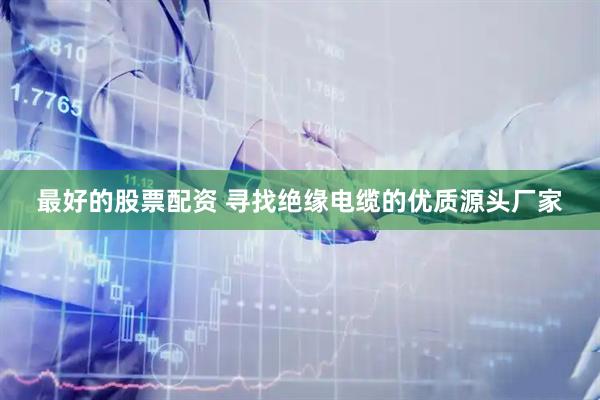 最好的股票配资 寻找绝缘电缆的优质源头厂家