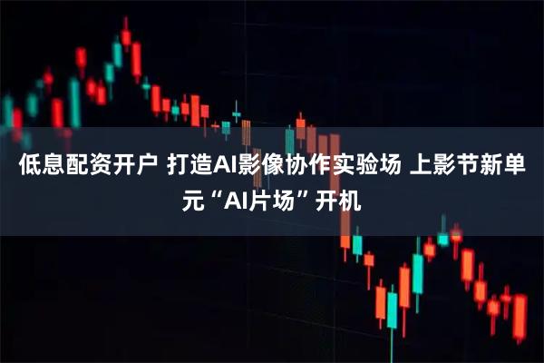 低息配资开户 打造AI影像协作实验场 上影节新单元“AI片场”开机