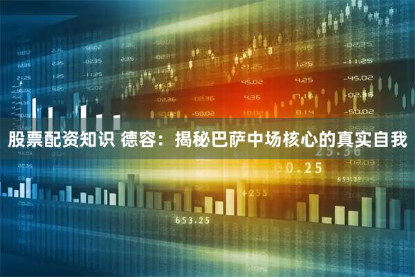 股票配资知识 德容：揭秘巴萨中场核心的真实自我