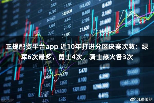 正规配资平台app 近10年打进分区决赛次数：绿军6次最多，勇士4次，骑士热火各3次